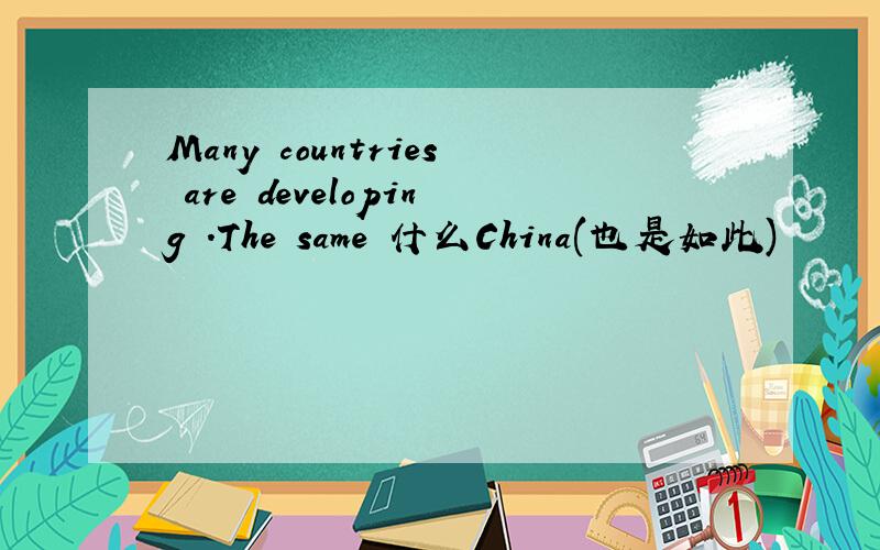 Many countries are developing .The same 什么China(也是如此)