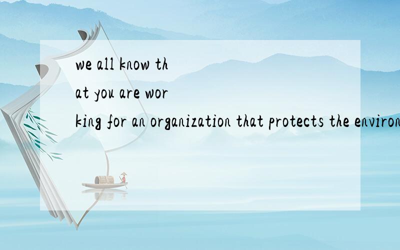 we all know that you are working for an organization that protects the environment什么意思?