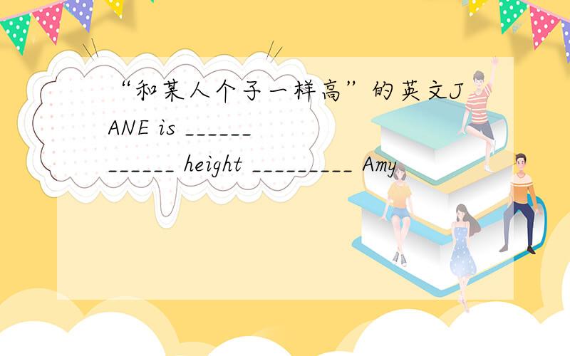 “和某人个子一样高”的英文JANE is ______ ______ height _________ Amy