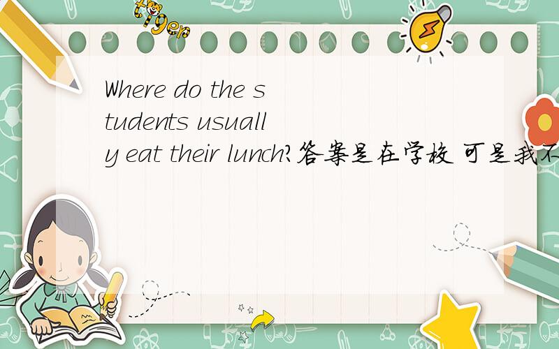 Where do the students usually eat their lunch?答案是在学校 可是我不知道怎么造句回答