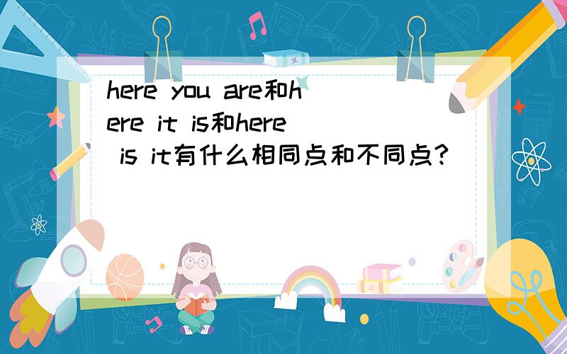 here you are和here it is和here is it有什么相同点和不同点?