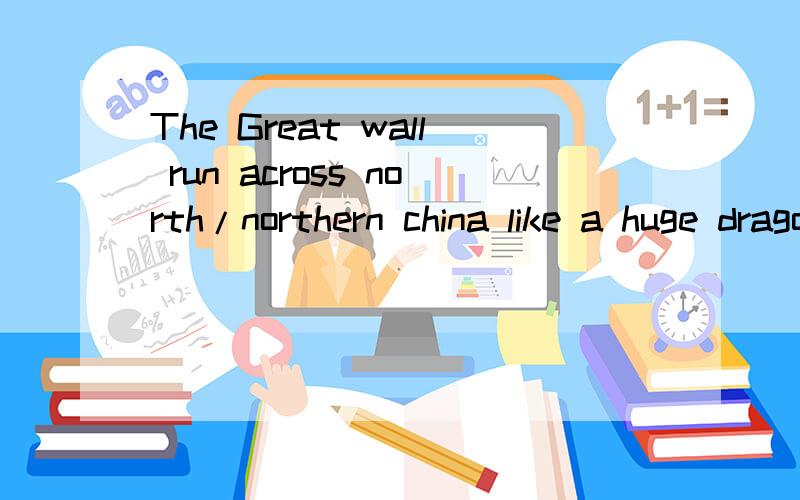 The Great wall run across north/northern china like a huge dragon中用north or northern