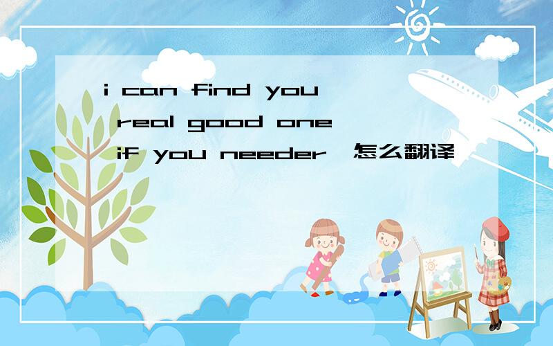 i can find you real good one if you needer,怎么翻译