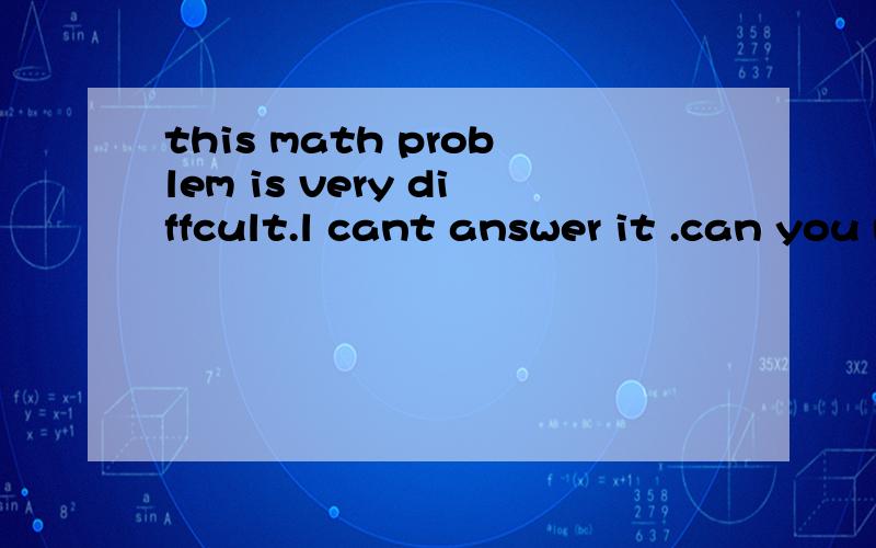 this math problem is very diffcult.l cant answer it .can you me