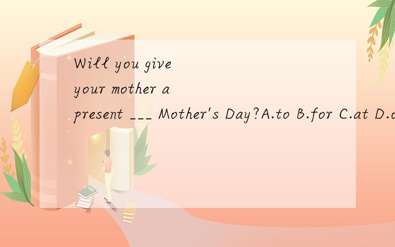 Will you give your mother a present ___ Mother's Day?A.to B.for C.at D.of