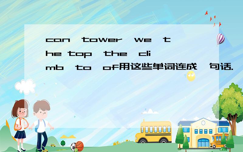 can,tower,we,the top,the,climb,to,of用这些单词连成一句话.