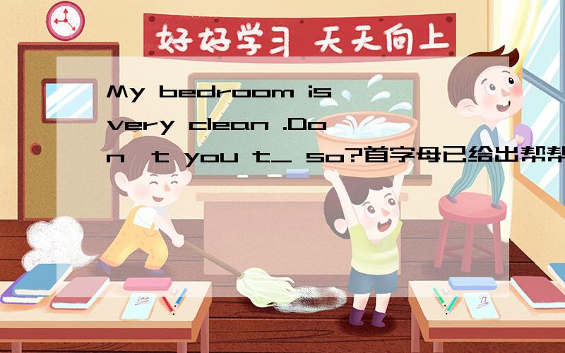 My bedroom is very clean .Don't you t_ so?首字母已给出帮帮忙