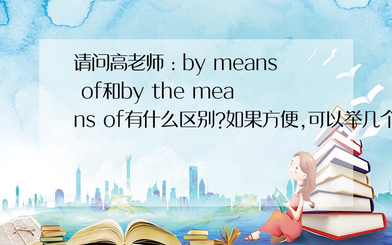 请问高老师：by means of和by the means of有什么区别?如果方便,可以举几个例子吗?