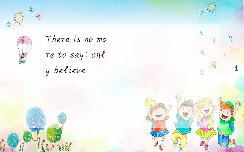 There is no more to say: only believe