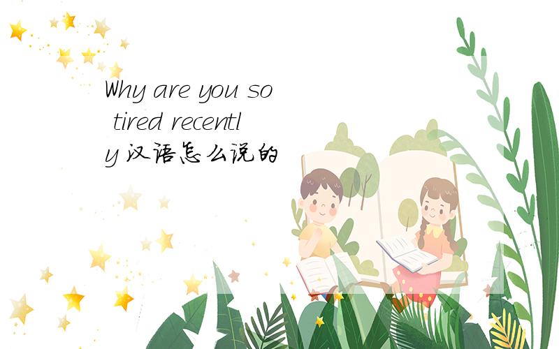 Why are you so tired recently 汉语怎么说的