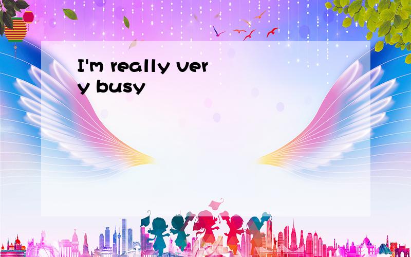 I'm really very busy