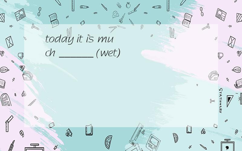 today it is much ______(wet)