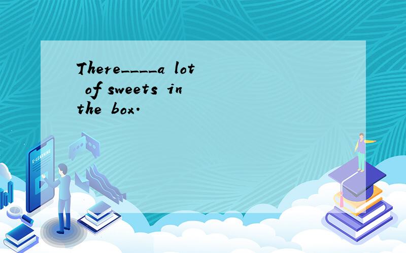 There____a lot of sweets in the box.