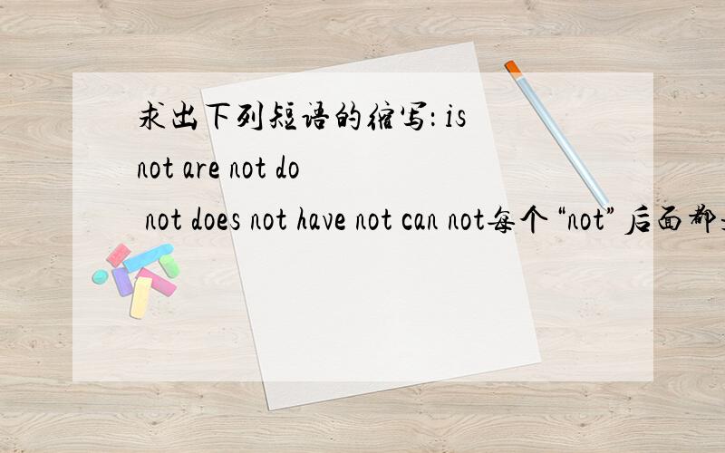 求出下列短语的缩写： is not are not do not does not have not can not每个“not”后面都是下一个短语
