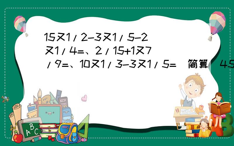 15又1/2-3又1/5-2又1/4=、2/15+1又7/9=、10又1/3-3又1/5=(简算）45又8/11-(30又2/5+8又3/11)=、2又1/4-1又3/16+0.75=(简算)