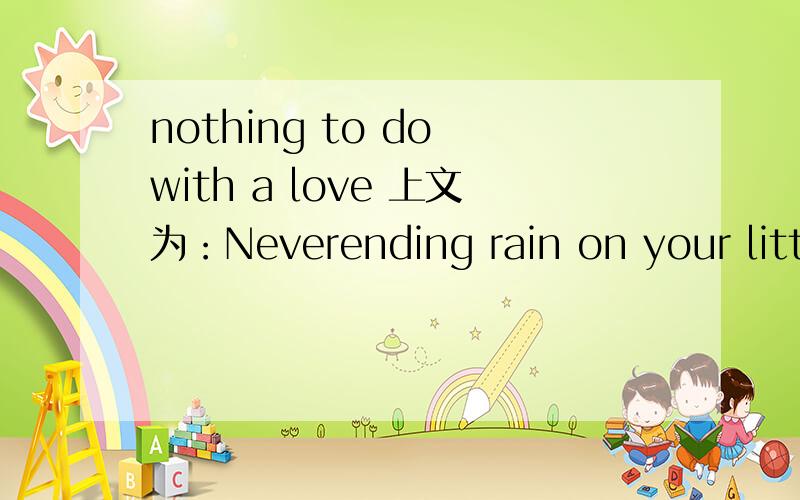nothing to do with a love 上文为：Neverending rain on your little parade,