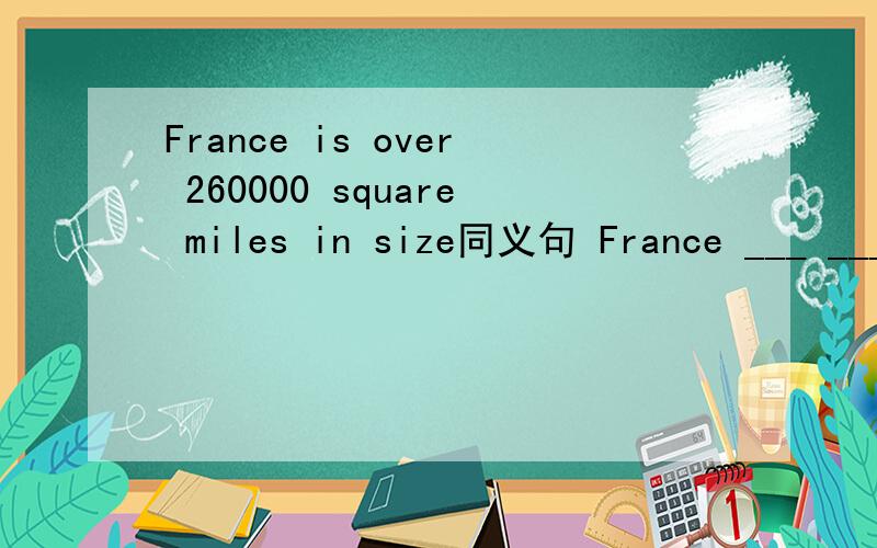 France is over 260000 square miles in size同义句 France ___ ___ ___ of ___ ____ 260000 square miles