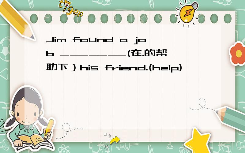 Jim found a job _______(在.的帮助下）his friend.(help)