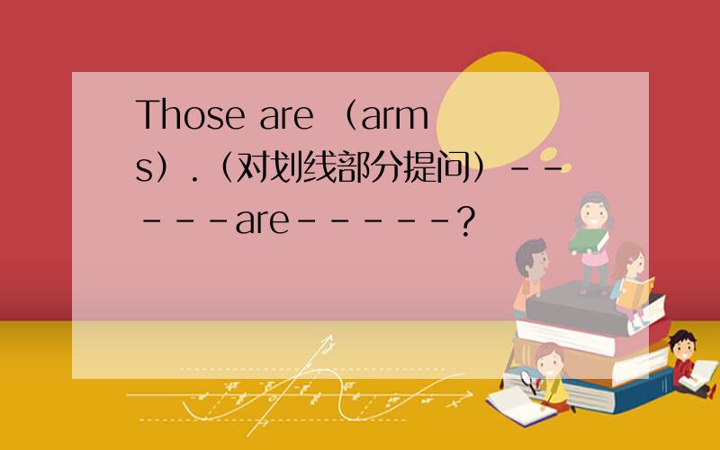 Those are （arms）.（对划线部分提问）-----are-----?