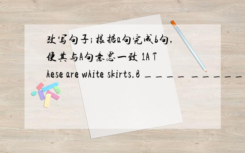 改写句子;根据a句完成b句,使其与A句意思一致 1A These are white skirts.B ____ ______ ___white.2A Please look at the blackboard.B Please _____ ______ _____ ______ the black board3A How much are these tomatoes?B ____is the_______of these