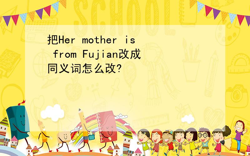 把Her mother is from Fujian改成同义词怎么改?