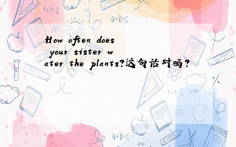 How often does your sister water the plants?这句话对吗?