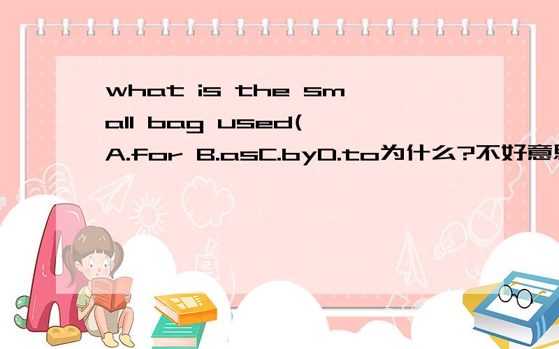 what is the small bag used( A.for B.asC.byD.to为什么?不好意思 题目漏了一半what is the small bag used( ---My pencil-box