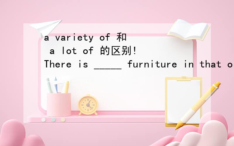 a variety of 和 a lot of 的区别!There is _____ furniture in that old house,which was built in the 17th century.A.a variety ofB.a large number ofC.large numbers ofD.a lot of