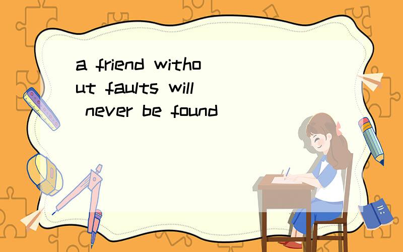 a friend without faults will never be found