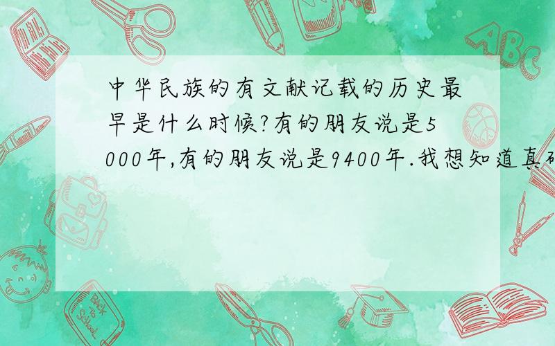 中华民族的有文献记载的历史最早是什么时候?有的朋友说是5000年,有的朋友说是9400年.我想知道真确的答案!