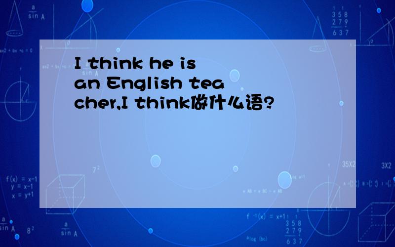 I think he is an English teacher,I think做什么语?