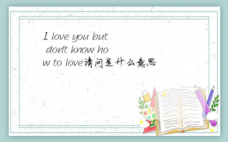 I love you but don't know how to love请问是什么意思