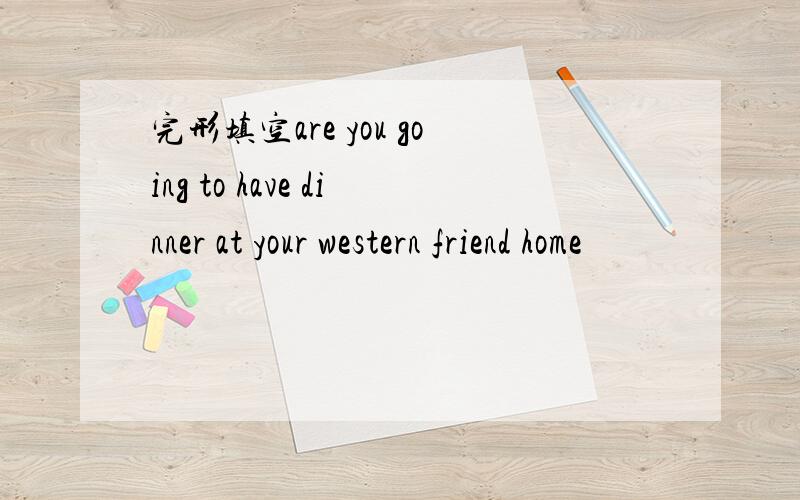 完形填空are you going to have dinner at your western friend home