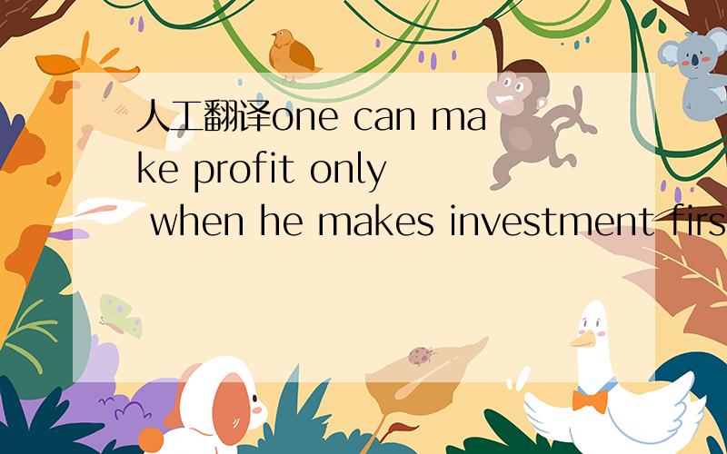 人工翻译one can make profit only when he makes investment firstly