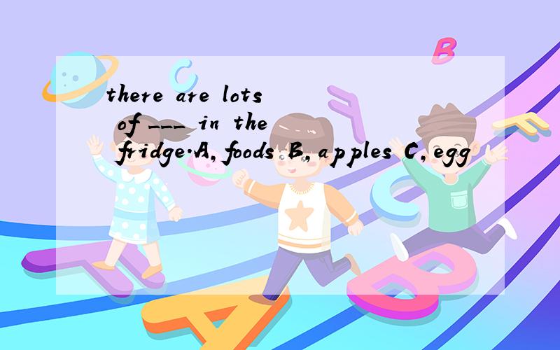 there are lots of ___ in the fridge.A,foods B,apples C,egg