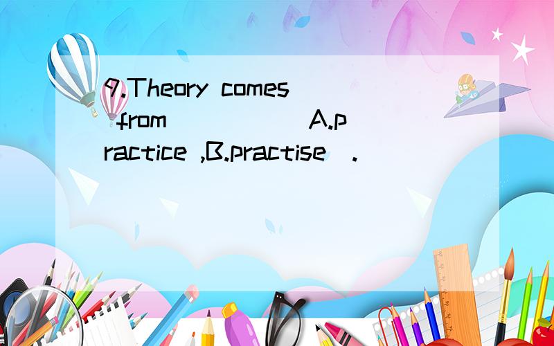 9.Theory comes from ____(A.practice ,B.practise).