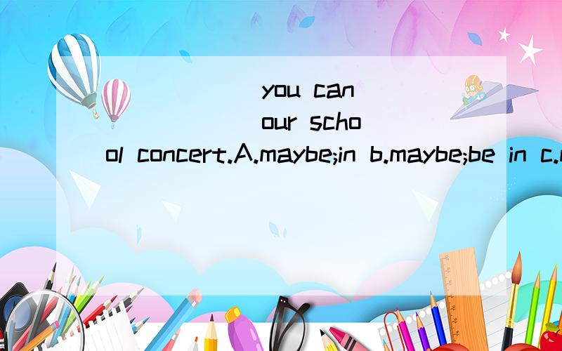 ______you can ______our school concert.A.maybe;in b.maybe;be in c.may be;in d.may be;be in请用我听得懂的方式讲解