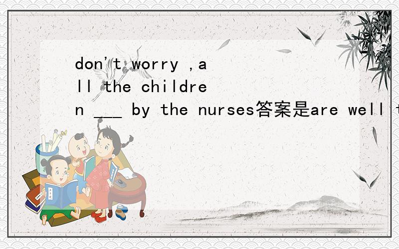 don't worry ,all the children ___ by the nurses答案是are well taken care of 可以用are taken good care of 他们有什么区别?