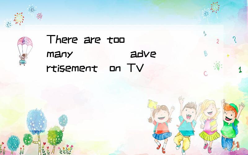 There are too many ___ (advertisement)on TV