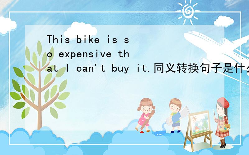 This bike is so expensive that I can't buy it.同义转换句子是什么