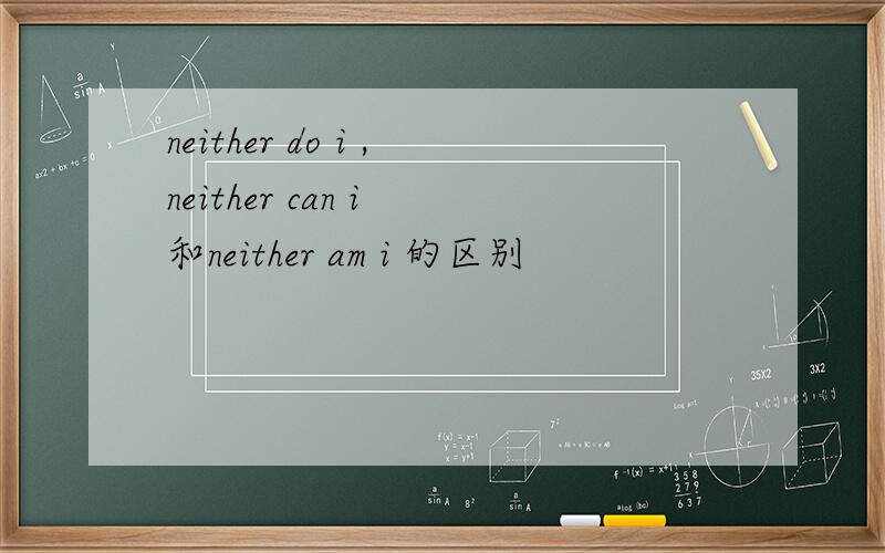 neither do i ,neither can i 和neither am i 的区别