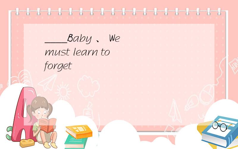 ____Baby 、 We must learn to forget