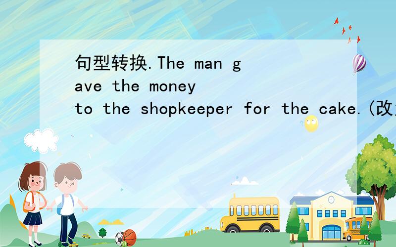 句型转换.The man gave the money to the shopkeeper for the cake.(改为同义句)The man ________ __________ the cake.