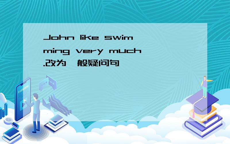 John like swimming very much.改为一般疑问句