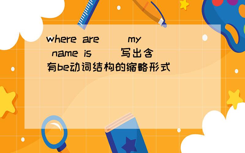 where are（） my name is（） 写出含有be动词结构的缩略形式