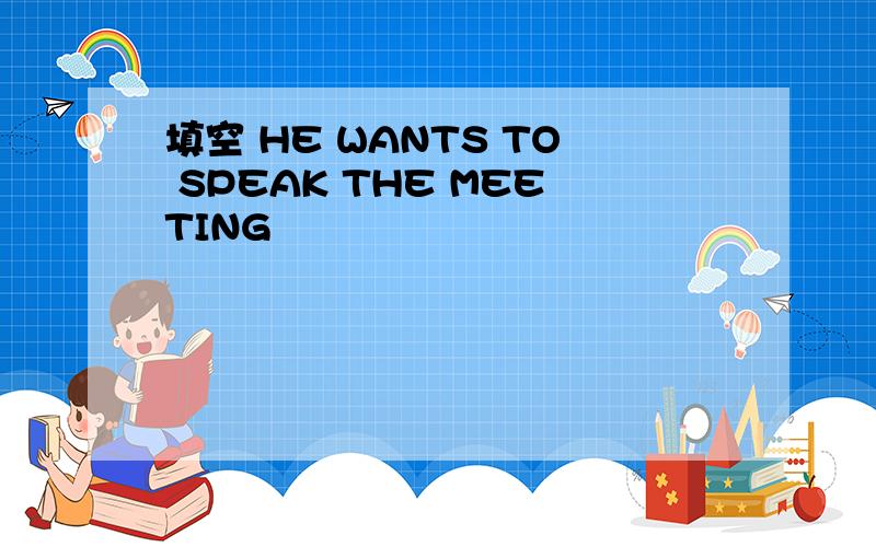 填空 HE WANTS TO SPEAK THE MEETING