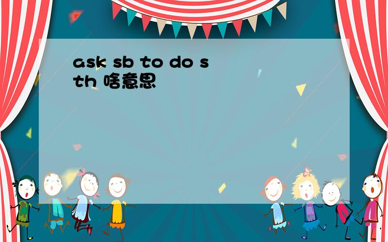 ask sb to do sth 啥意思