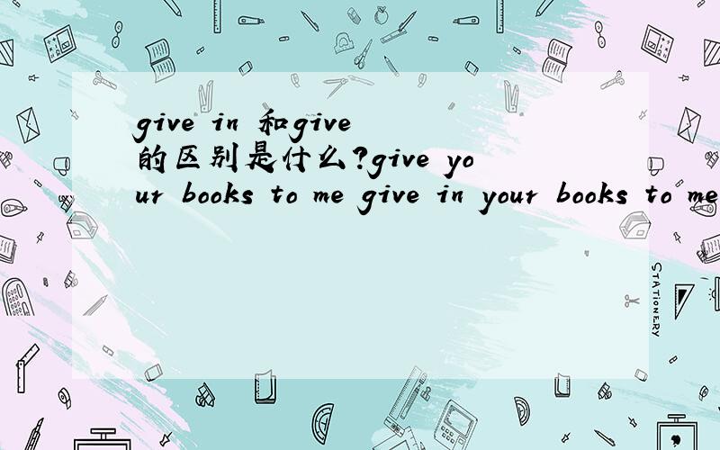 give in 和give 的区别是什么?give your books to me give in your books to me两者之间的区别是什么
