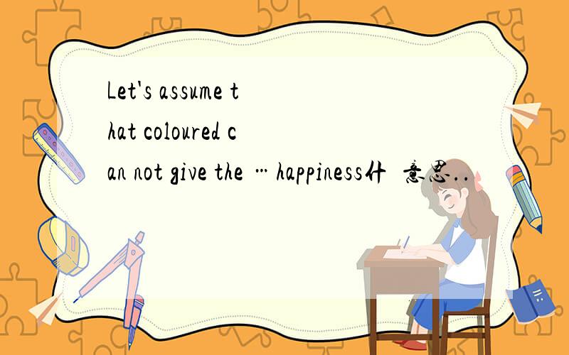 Let's assume that coloured can not give the …happiness什庅意思..