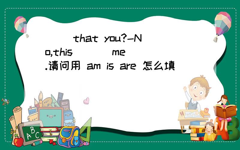 ( )that you?-No,this ( ) me .请问用 am is are 怎么填